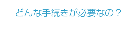 どんな手続きが必要なの？