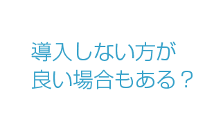 導入しない方が良い場合もある？