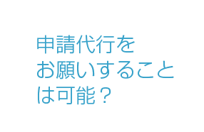 申請代行をお願いすることは可能？