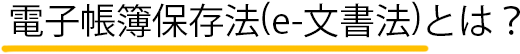 電子帳簿保存法(e-文書法)とは？